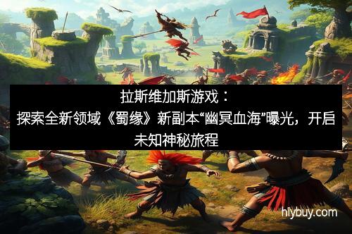 拉斯维加斯游戏：探索全新领域《蜀缘》新副本“幽冥血海”曝光，开启未知神秘旅程