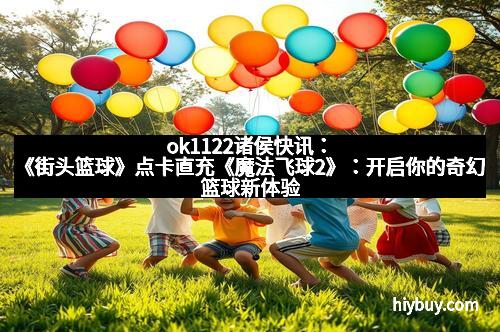 ok1122诸侯快讯：《街头篮球》点卡直充《魔法飞球2》：开启你的奇幻篮球新体验