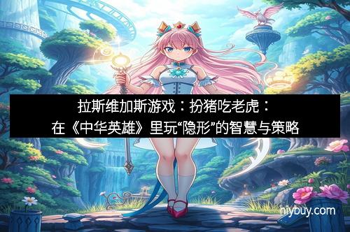 拉斯维加斯游戏：扮猪吃老虎：在《中华英雄》里玩“隐形”的智慧与策略
