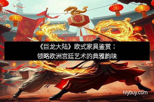 《巨龙大陆》欧式家具鉴赏：领略欧洲宫廷艺术的典雅韵味
