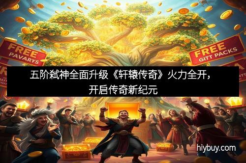 五阶弑神全面升级《轩辕传奇》火力全开，开启传奇新纪元